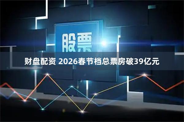 财盘配资 2026春节档总票房破39亿元