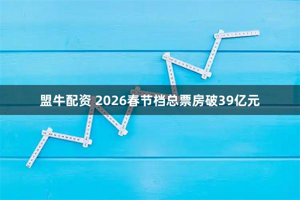 盟牛配资 2026春节档总票房破39亿元