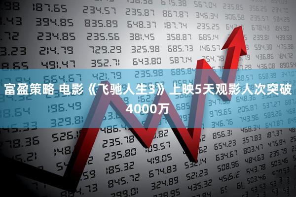 富盈策略 电影《飞驰人生3》上映5天观影人次突破4000万