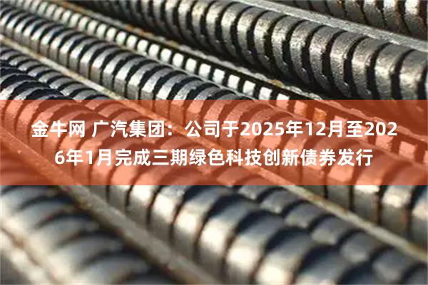 金牛网 广汽集团：公司于2025年12月至2026年1月完成三期绿色科技创新债券发行