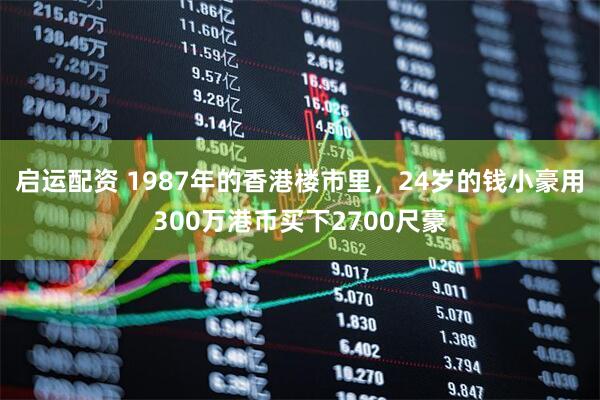 启运配资 1987年的香港楼市里，24岁的钱小豪用300万港币买下2700尺豪