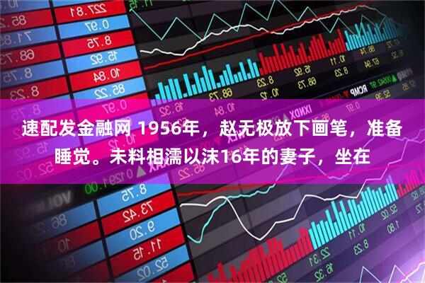 速配发金融网 1956年，赵无极放下画笔，准备睡觉。未料相濡以沫16年的妻子，坐在