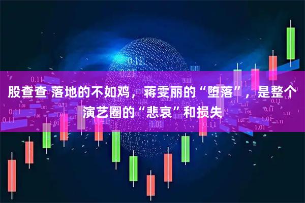 股查查 落地的不如鸡，蒋雯丽的“堕落”，是整个演艺圈的“悲哀”和损失