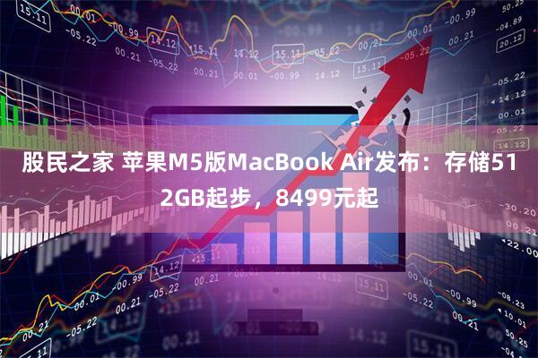 股民之家 苹果M5版MacBook Air发布:存储512GB起步,8499元起