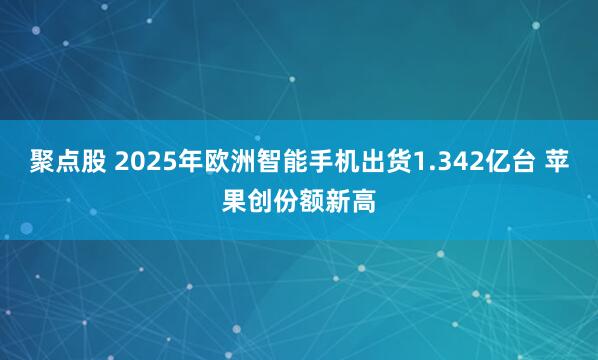 聚点股 2025年欧洲智能手机出货1.342亿台 苹果创份额新高