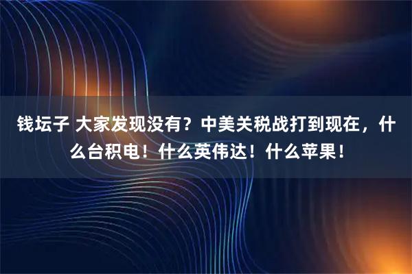 钱坛子 大家发现没有？中美关税战打到现在，什么台积电！什么英伟达！什么苹果！