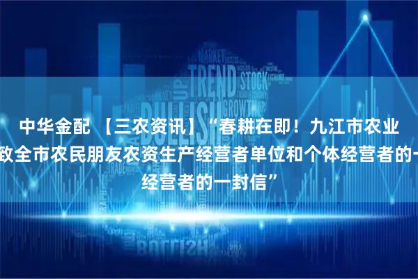 中华金配 【三农资讯】“春耕在即！九江市农业农村局致全市农民朋友农资生产经营者单位和个体经营者的一封信”