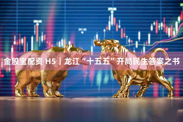 金股宝配资 H5｜龙江“十五五”开局民生答案之书