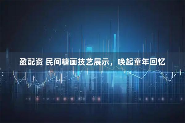 盈配资 民间糖画技艺展示，唤起童年回忆