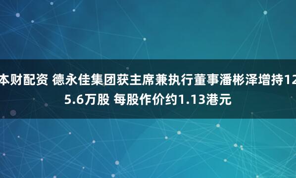 本财配资 德永佳集团获主席兼执行董事潘彬泽增持125.6万股 每股作价约1.13港元