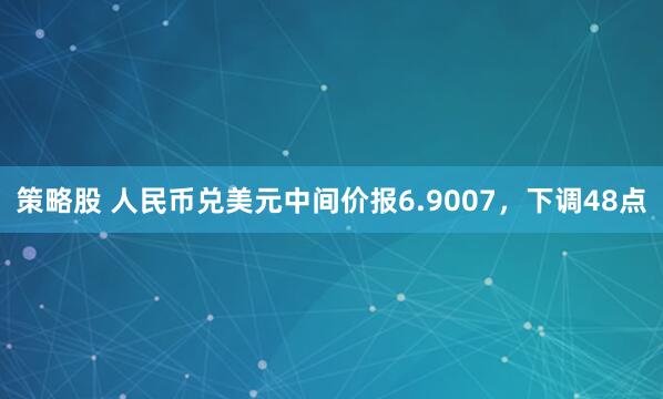 策略股 人民币兑美元中间价报6.9007,下调48点