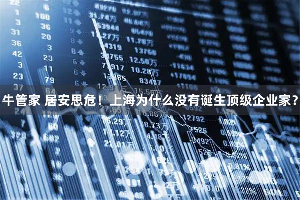 牛管家 居安思危！上海为什么没有诞生顶级企业家？