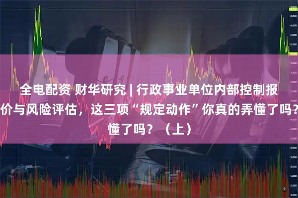 全电配资 财华研究 | 行政事业单位内部控制报告、评价与风险评估，这三项“规定动作”你真的弄懂了吗？（上）