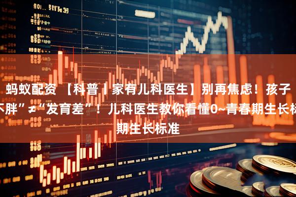 蚂蚁配资 【科普丨家有儿科医生】别再焦虑!孩子“不胖”≠“发育差”!儿科医生教你看懂0~青春期生长标准