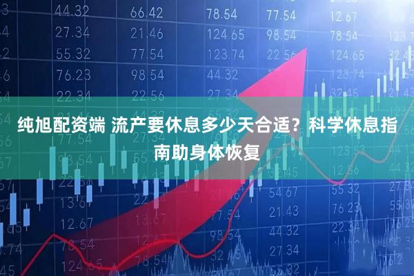 纯旭配资端 流产要休息多少天合适？科学休息指南助身体恢复