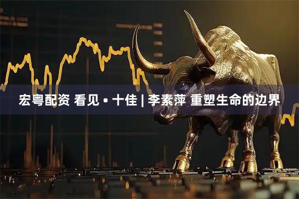 宏粤配资 看见 • 十佳 | 李素萍 重塑生命的边界