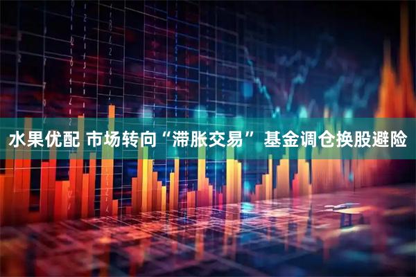 水果优配 市场转向“滞胀交易” 基金调仓换股避险