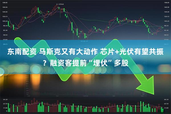 东南配资 马斯克又有大动作 芯片+光伏有望共振？融资客提前“埋伏”多股