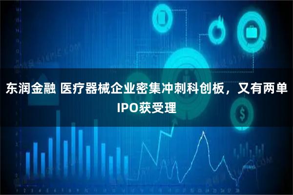 东润金融 医疗器械企业密集冲刺科创板，又有两单IPO获受理