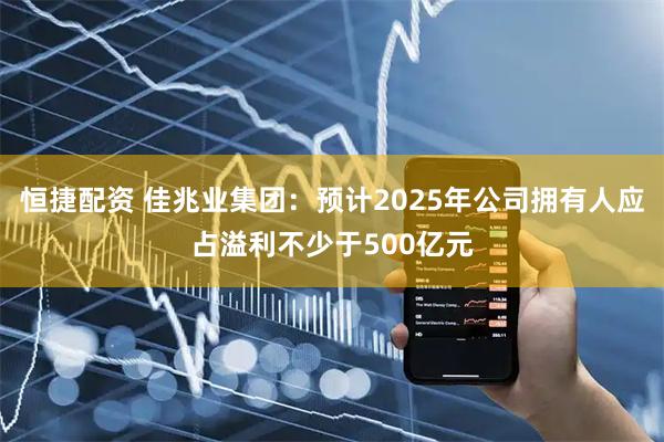 恒捷配资 佳兆业集团：预计2025年公司拥有人应占溢利不少于500亿元