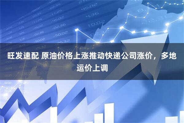 旺发速配 原油价格上涨推动快递公司涨价，多地运价上调