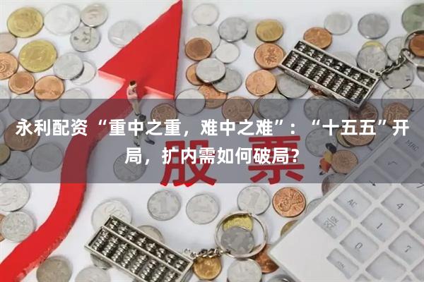 永利配资 “重中之重，难中之难”：“十五五”开局，扩内需如何破局？