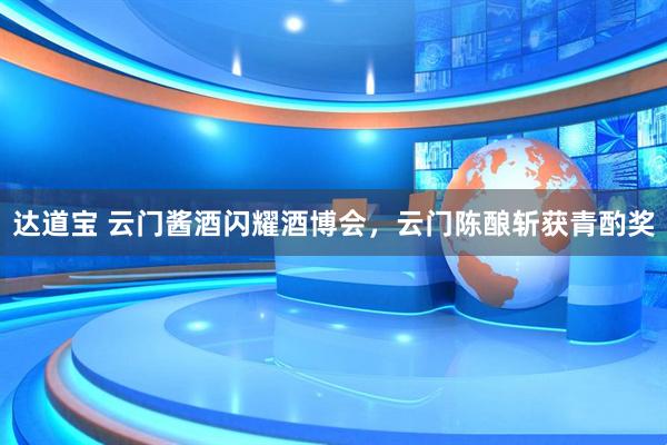 达道宝 云门酱酒闪耀酒博会，云门陈酿斩获青酌奖