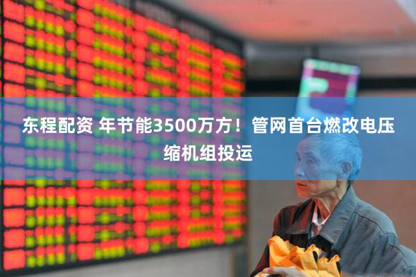 东程配资 年节能3500万方！管网首台燃改电压缩机组投运