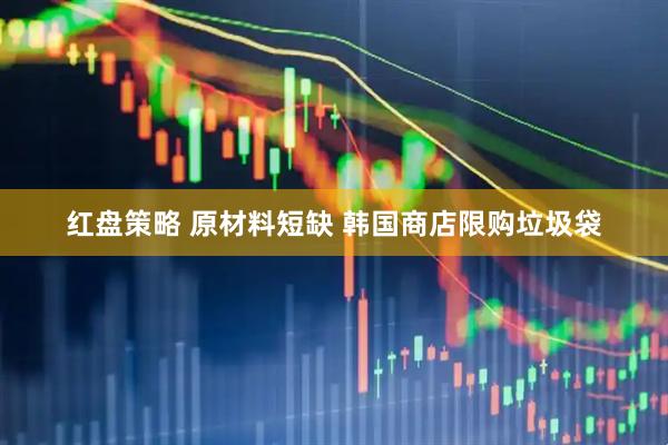 红盘策略 原材料短缺 韩国商店限购垃圾袋