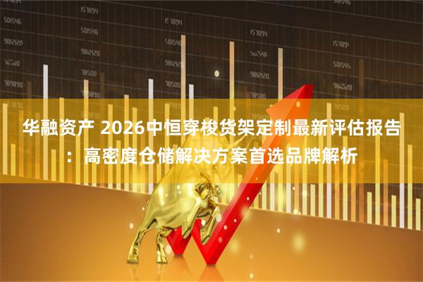 华融资产 2026中恒穿梭货架定制最新评估报告：高密度仓储解决方案首选品牌解析
