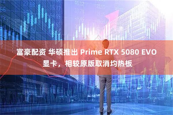 富豪配资 华硕推出 Prime RTX 5080 EVO 显卡，相较原版取消均热板