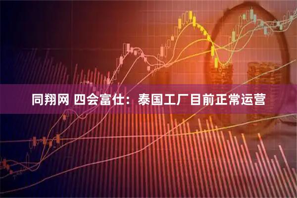 同翔网 四会富仕：泰国工厂目前正常运营