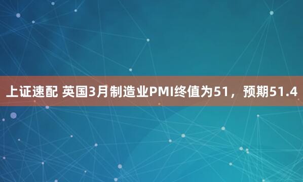 上证速配 英国3月制造业PMI终值为51，预期51.4