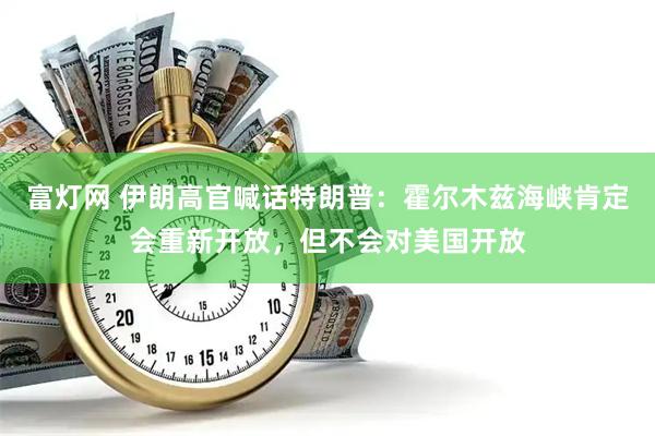 富灯网 伊朗高官喊话特朗普：霍尔木兹海峡肯定会重新开放，但不会对美国开放