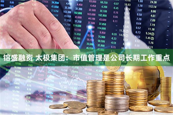 镕盛融资 太极集团：市值管理是公司长期工作重点