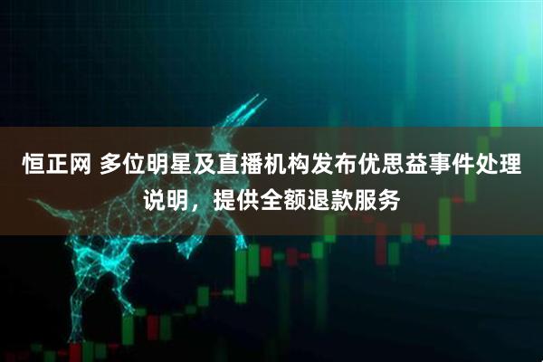恒正网 多位明星及直播机构发布优思益事件处理说明，提供全额退款服务