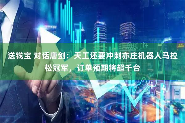 送钱宝 对话唐剑：天工还要冲刺亦庄机器人马拉松冠军，订单预期将超千台