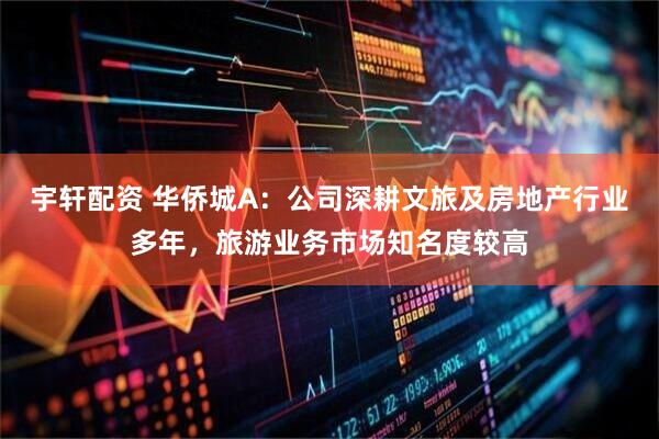 宇轩配资 华侨城A：公司深耕文旅及房地产行业多年，旅游业务市场知名度较高
