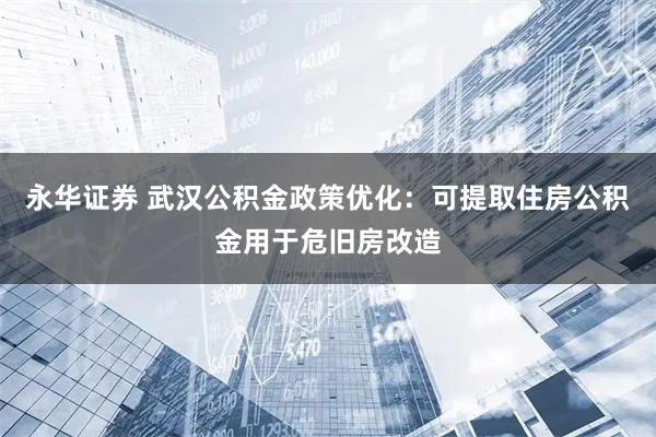 永华证券 武汉公积金政策优化:可提取住房公积金用于危旧房改造