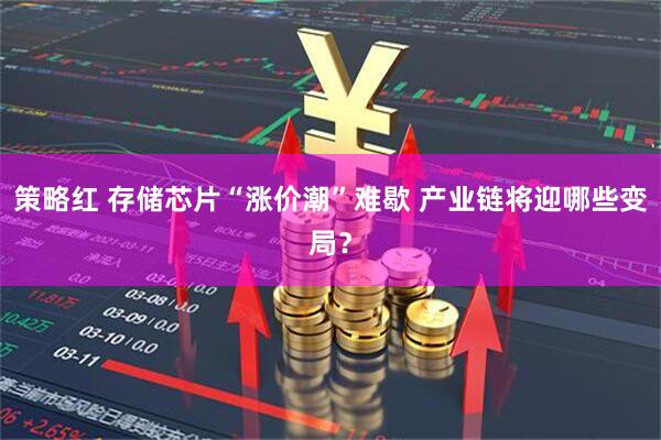策略红 存储芯片“涨价潮”难歇 产业链将迎哪些变局?