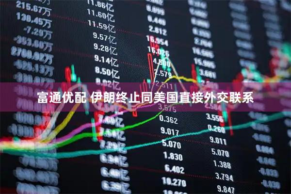 富通优配 伊朗终止同美国直接外交联系