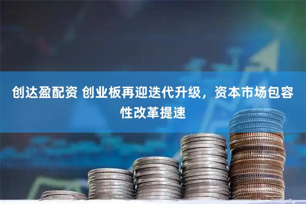 创达盈配资 创业板再迎迭代升级，资本市场包容性改革提速