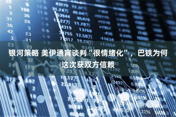 银河策略 美伊通宵谈判“很情绪化”，巴铁为何这次获双方信赖