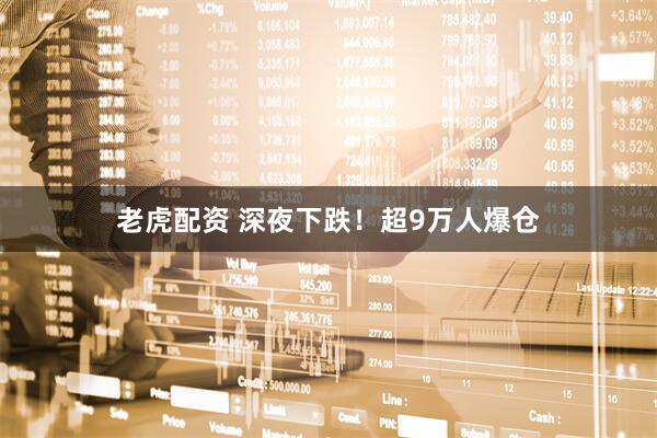 老虎配资 深夜下跌！超9万人爆仓
