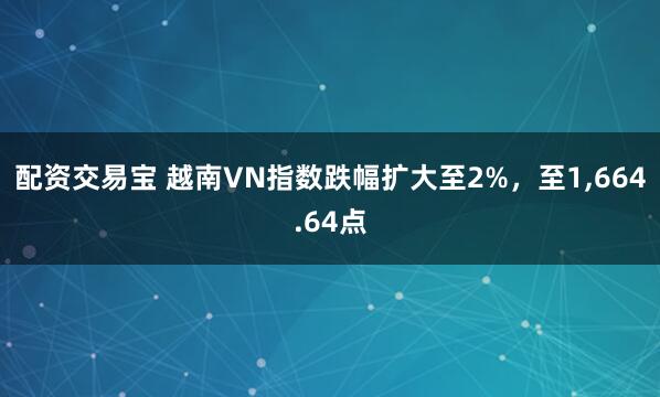 配资交易宝 越南VN指数跌幅扩大至2%，至1,664.64点