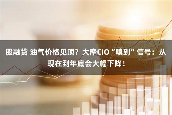 股融贷 油气价格见顶？大摩CIO“嗅到”信号：从现在到年底会大幅下降！