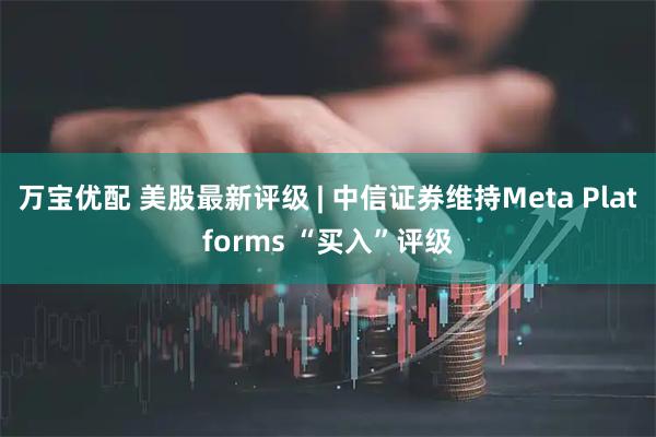 万宝优配 美股最新评级 | 中信证券维持Meta Platforms “买入”评级