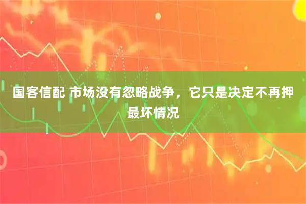国客信配 市场没有忽略战争，它只是决定不再押最坏情况