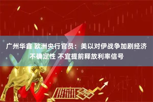 广州华鑫 欧洲央行官员：美以对伊战争加剧经济不确定性 不宜提前释放利率信号