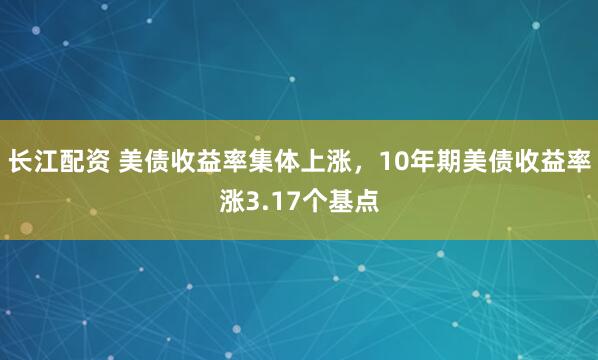 长江配资 美债收益率集体上涨，10年期美债收益率涨3.17个基点